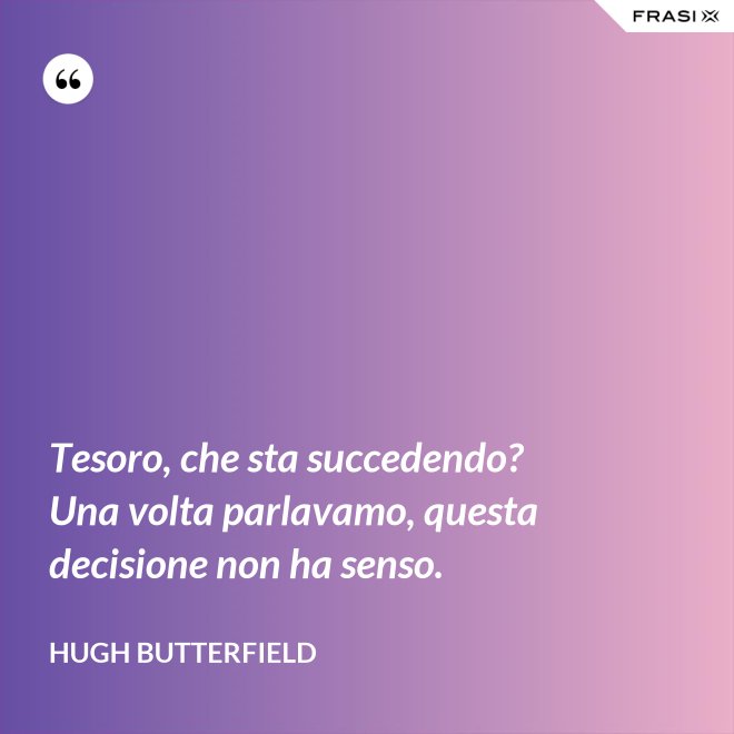 Tesoro, che sta succedendo? Una volta parlavamo, questa decisione non ha senso. - Hugh Butterfield
