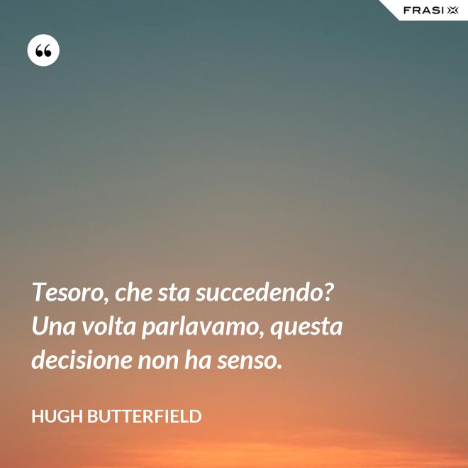Tesoro, che sta succedendo? Una volta parlavamo, questa decisione non ha senso. - Hugh Butterfield