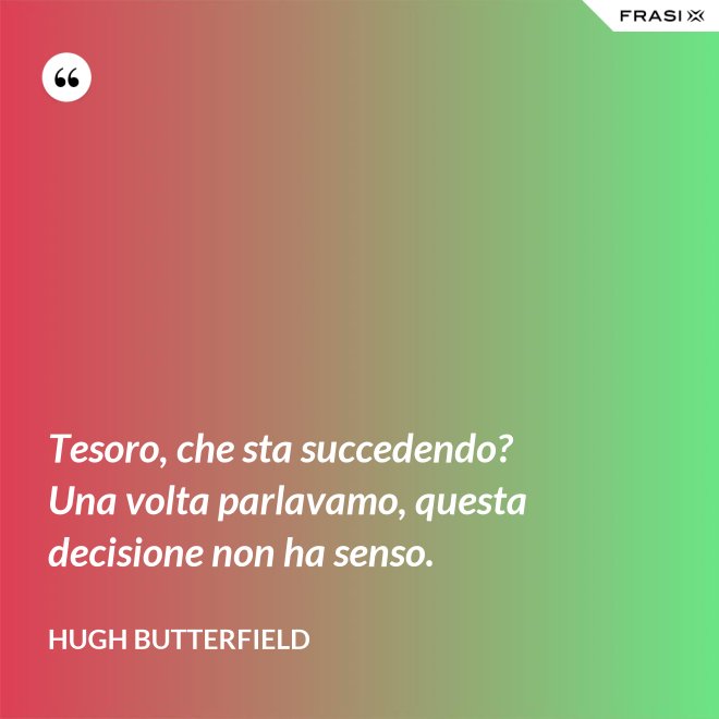 Tesoro, che sta succedendo? Una volta parlavamo, questa decisione non ha senso. - Hugh Butterfield