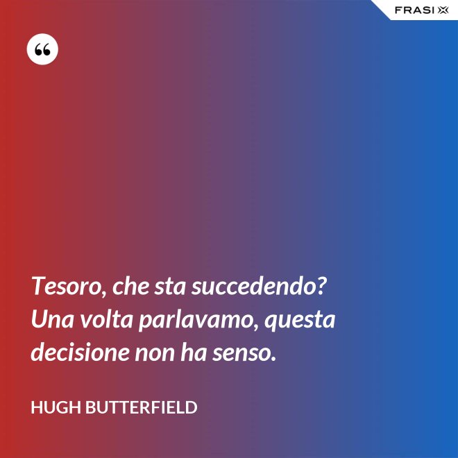 Tesoro, che sta succedendo? Una volta parlavamo, questa decisione non ha senso. - Hugh Butterfield