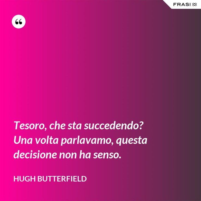 Tesoro, che sta succedendo? Una volta parlavamo, questa decisione non ha senso. - Hugh Butterfield