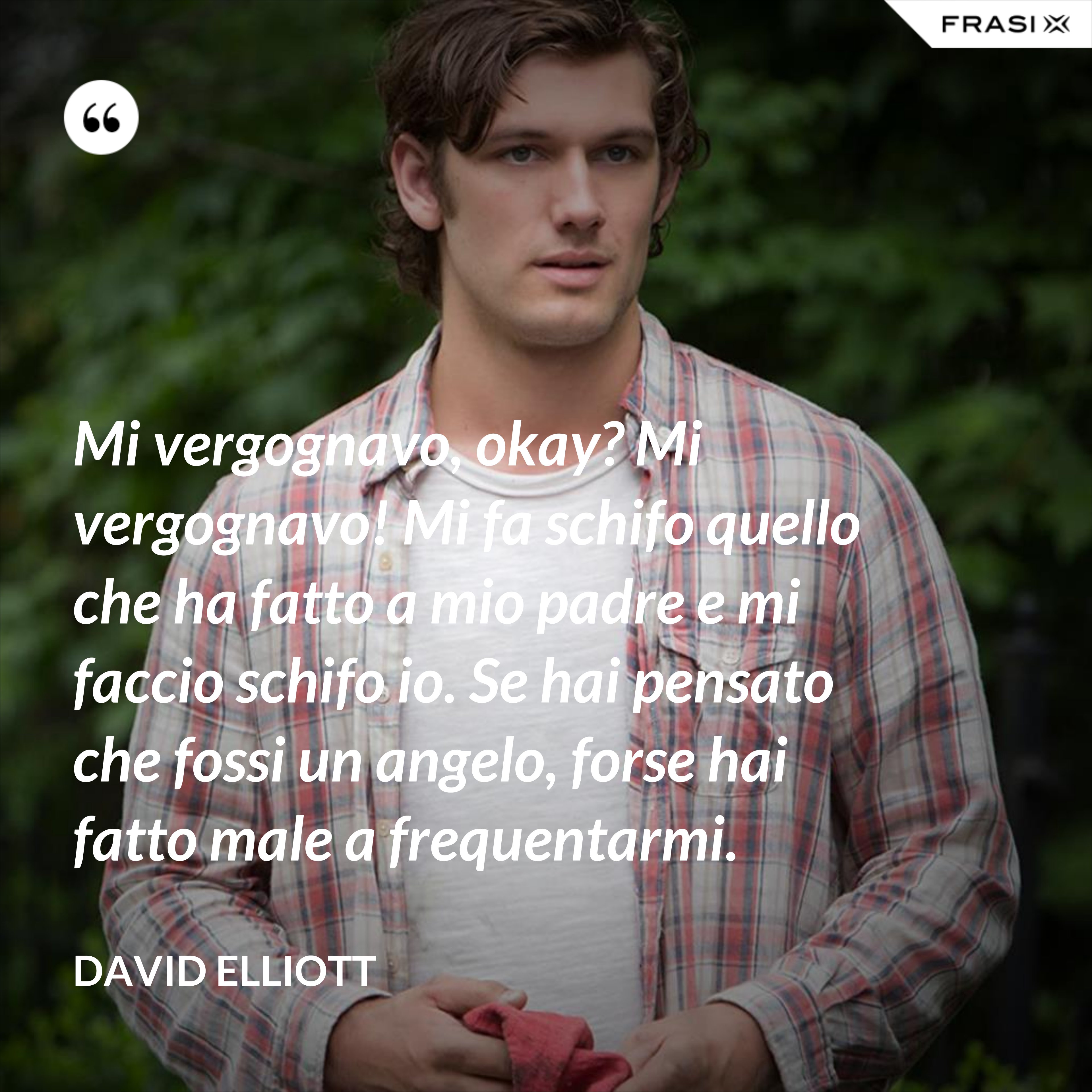 Mi vergognavo, okay? Mi vergognavo! Mi fa schifo quello che ha fatto a mio padre e mi faccio schifo io. Se hai pensato che fossi un angelo, forse hai fatto male a frequentarmi. - David Elliott