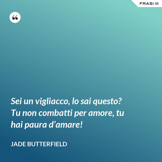 Sei un vigliacco, lo sai questo? Tu non combatti per amore, tu hai paura d’amare! - Jade Butterfield