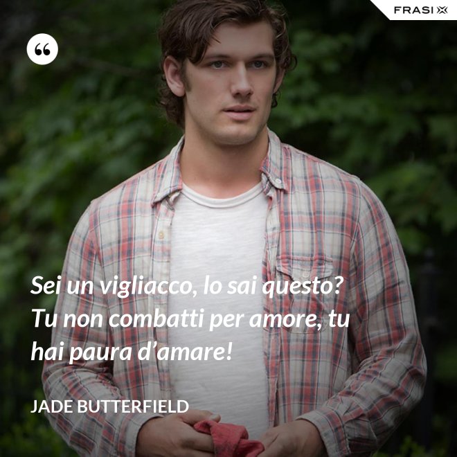 Sei un vigliacco, lo sai questo? Tu non combatti per amore, tu hai paura d’amare! - Jade Butterfield
