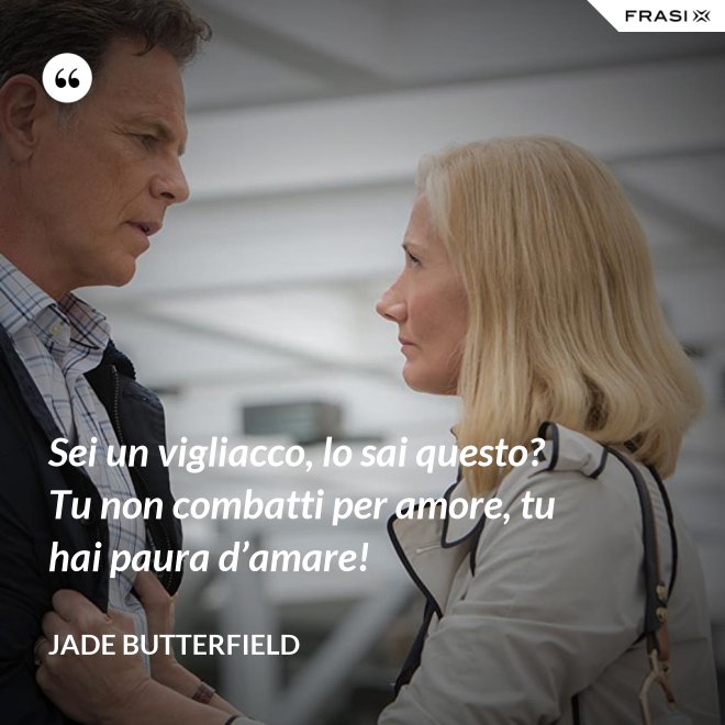 Sei un vigliacco, lo sai questo? Tu non combatti per amore, tu hai paura d’amare! - Jade Butterfield