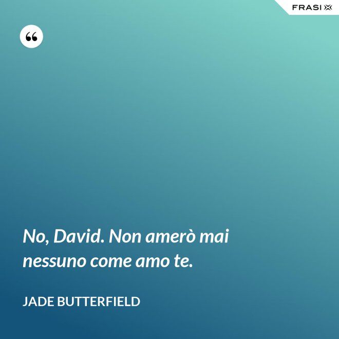 No, David. Non amerò mai nessuno come amo te. - Jade Butterfield