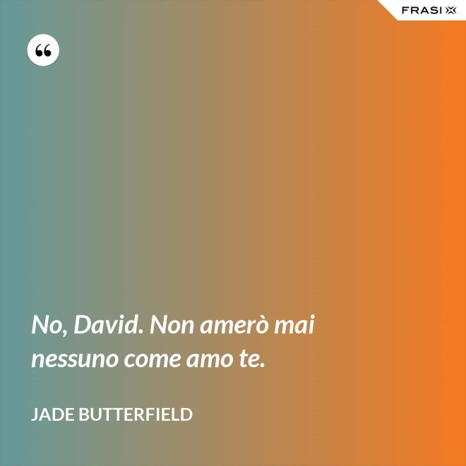 No, David. Non amerò mai nessuno come amo te. - Jade Butterfield