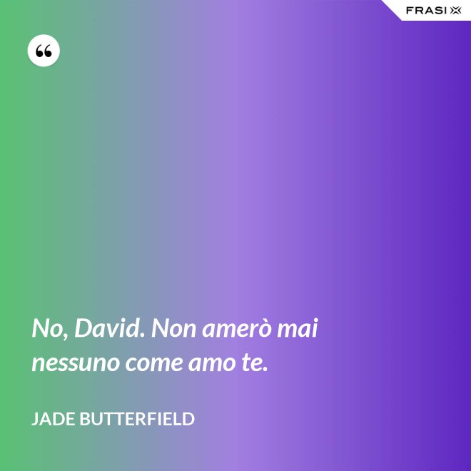 No, David. Non amerò mai nessuno come amo te. - Jade Butterfield