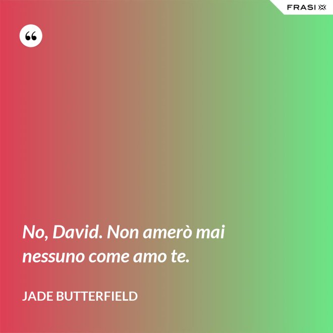 No, David. Non amerò mai nessuno come amo te. - Jade Butterfield