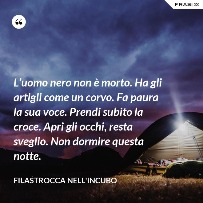 L’uomo nero non è morto. Ha gli artigli come un corvo. Fa paura la sua voce. Prendi subito la croce. Apri gli occhi, resta sveglio. Non dormire questa notte. - Filastrocca nell'incubo