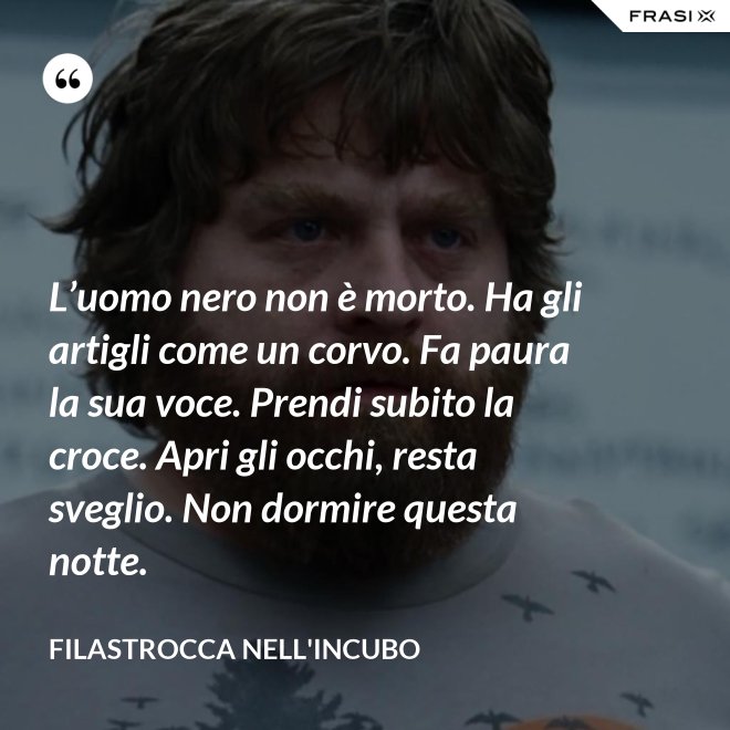 L’uomo nero non è morto. Ha gli artigli come un corvo. Fa paura la sua voce. Prendi subito la croce. Apri gli occhi, resta sveglio. Non dormire questa notte. - Filastrocca nell'incubo