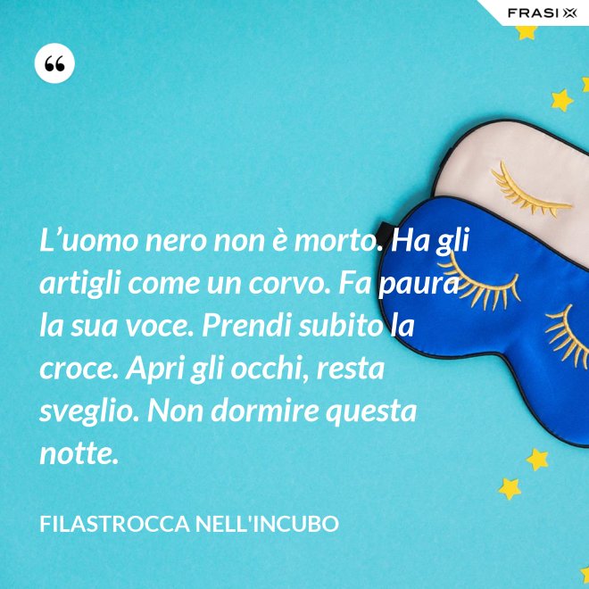 L’uomo nero non è morto. Ha gli artigli come un corvo. Fa paura la sua voce. Prendi subito la croce. Apri gli occhi, resta sveglio. Non dormire questa notte. - Filastrocca nell'incubo