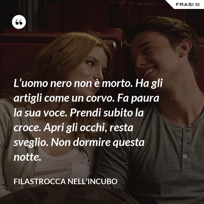 L’uomo nero non è morto. Ha gli artigli come un corvo. Fa paura la sua voce. Prendi subito la croce. Apri gli occhi, resta sveglio. Non dormire questa notte. - Filastrocca nell'incubo