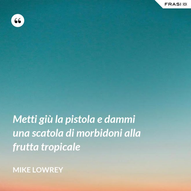Metti giù la pistola e dammi una scatola di morbidoni alla frutta tropicale - Mike Lowrey