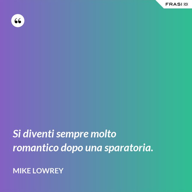 Si diventi sempre molto romantico dopo una sparatoria. - Mike Lowrey