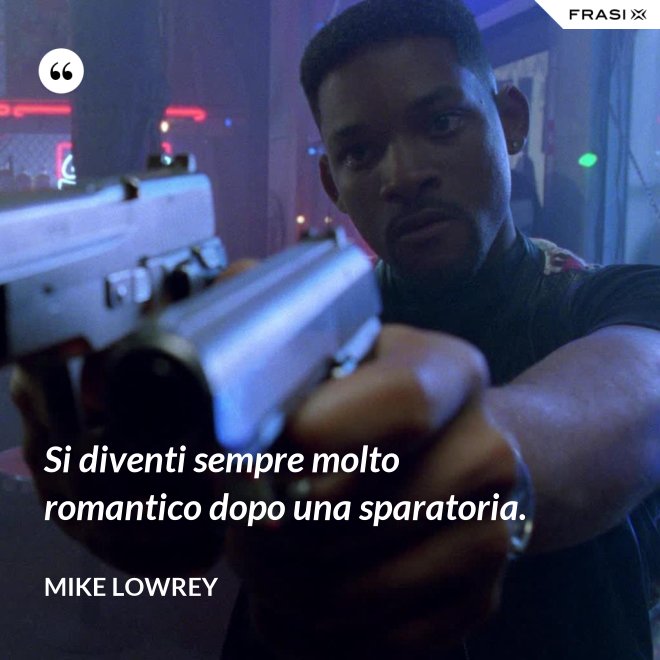 Si diventi sempre molto romantico dopo una sparatoria. - Mike Lowrey