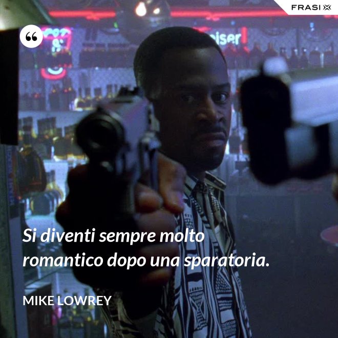 Si diventi sempre molto romantico dopo una sparatoria. - Mike Lowrey