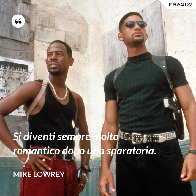Si diventi sempre molto romantico dopo una sparatoria. - Mike Lowrey