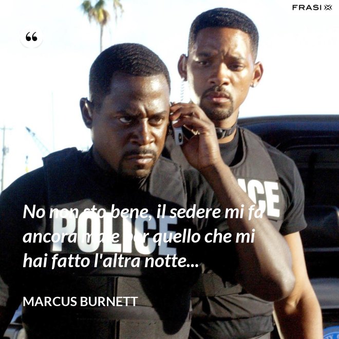 No non sto bene, il sedere mi fa ancora male per quello che mi hai fatto l'altra notte... - Marcus Burnett
