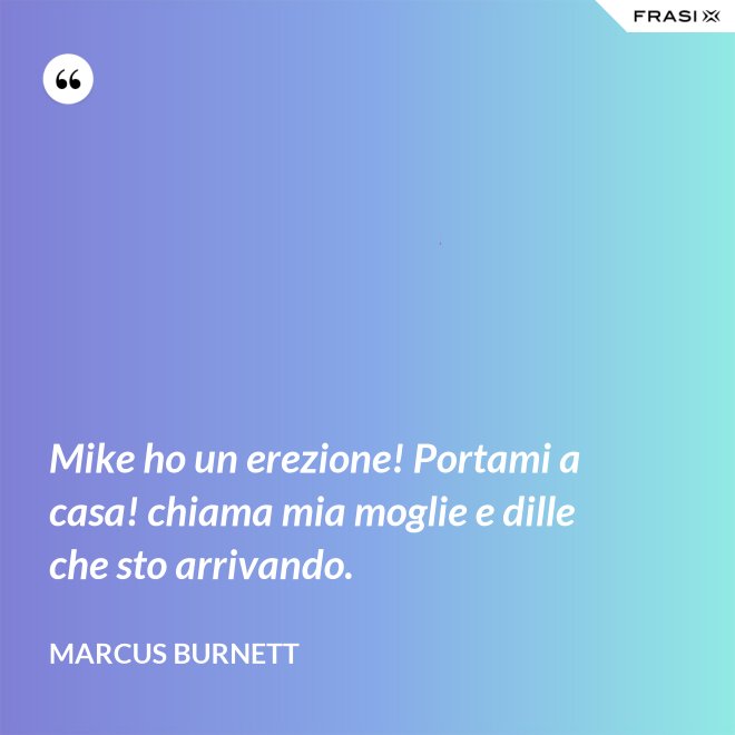 Mike ho un erezione! Portami a casa! chiama mia moglie e dille che sto arrivando. - Marcus Burnett