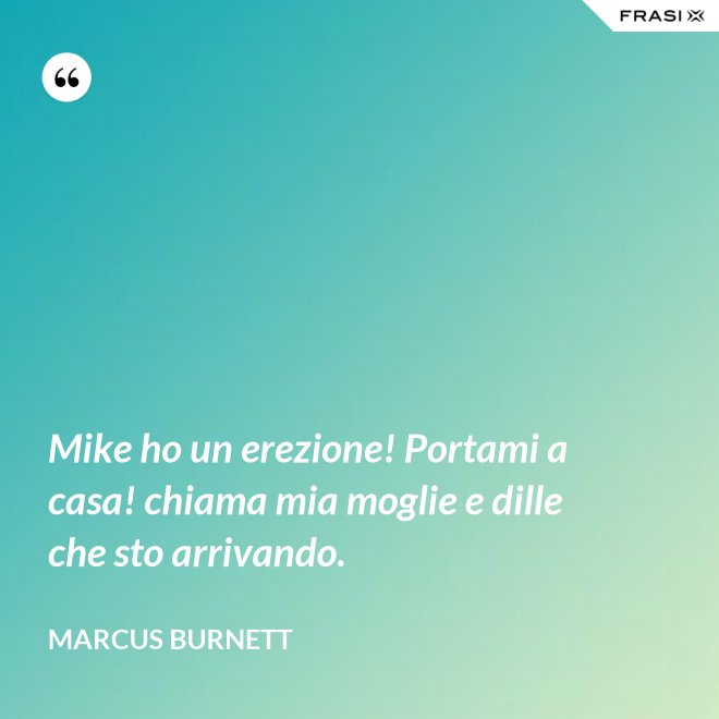 Mike ho un erezione! Portami a casa! chiama mia moglie e dille che sto arrivando. - Marcus Burnett