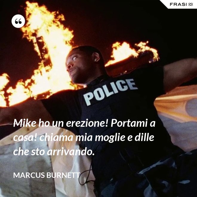 Mike ho un erezione! Portami a casa! chiama mia moglie e dille che sto arrivando. - Marcus Burnett