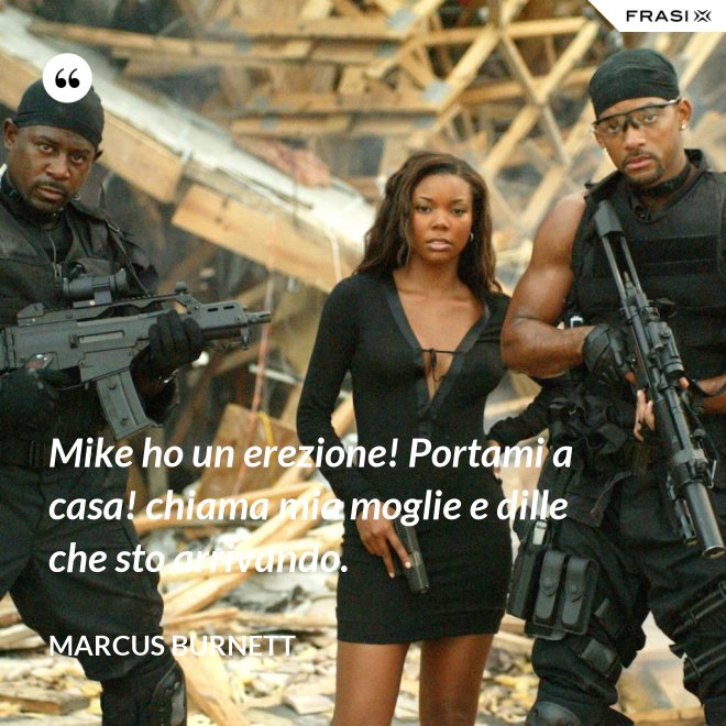 Mike ho un erezione! Portami a casa! chiama mia moglie e dille che sto arrivando. - Marcus Burnett