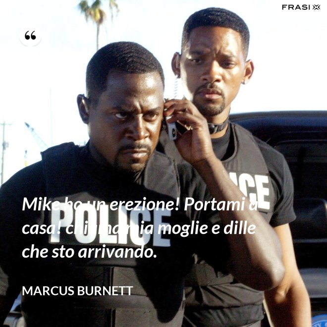 Mike ho un erezione! Portami a casa! chiama mia moglie e dille che sto arrivando. - Marcus Burnett