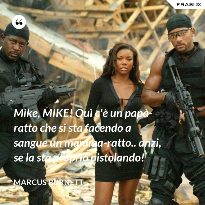 Mike, MIKE! Quì c'è un papà-ratto che si sta facendo a sangue un mamma-ratto.. anzi, se la sta proprio pistolando! - Marcus Burnett