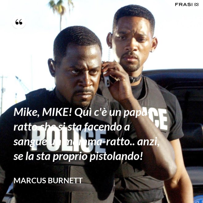 Mike, MIKE! Quì c'è un papà-ratto che si sta facendo a sangue un mamma-ratto.. anzi, se la sta proprio pistolando! - Marcus Burnett