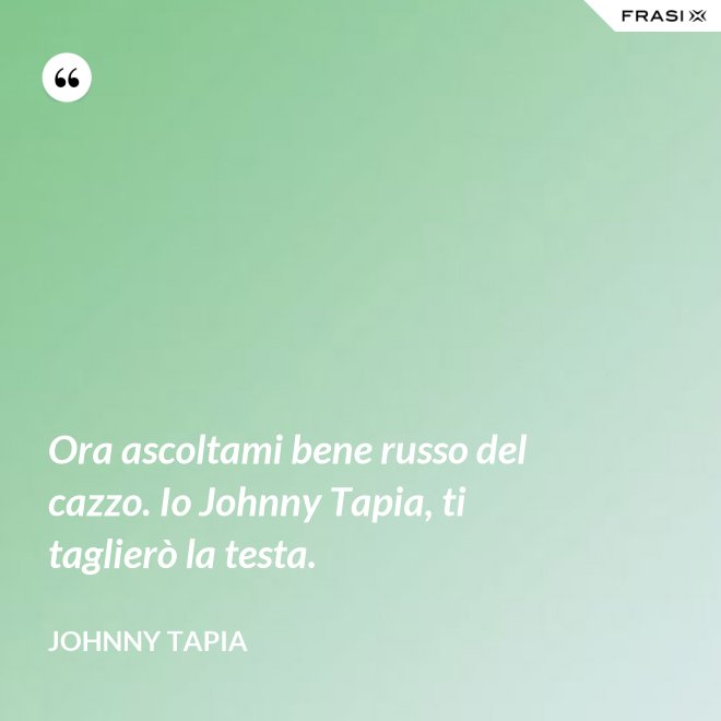 Ora ascoltami bene russo del cazzo. Io Johnny Tapia, ti taglierò la testa. - Johnny Tapia