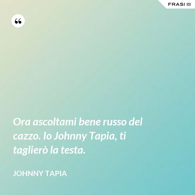 Ora ascoltami bene russo del cazzo. Io Johnny Tapia, ti taglierò la testa. - Johnny Tapia