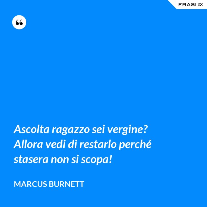 Ascolta ragazzo sei vergine? Allora vedi di restarlo perché stasera non si scopa! - Marcus Burnett
