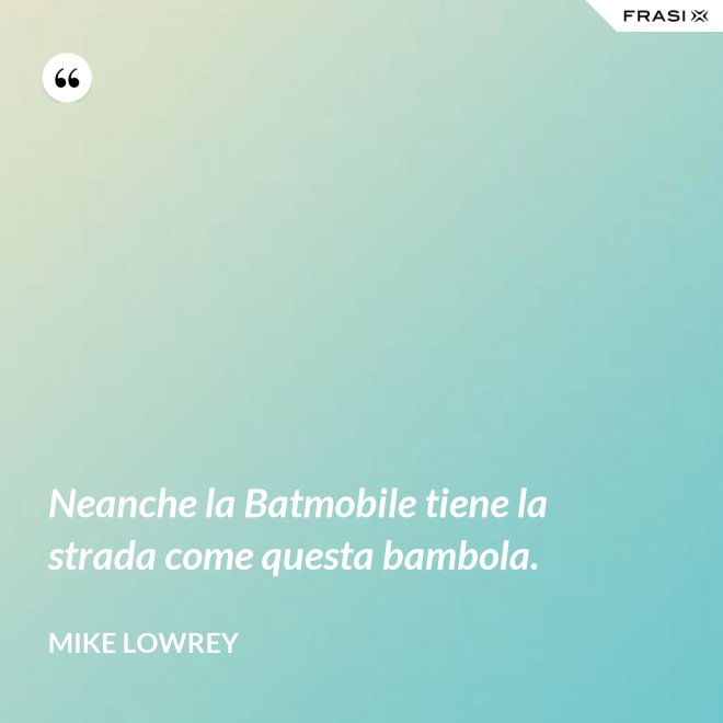 Neanche la Batmobile tiene la strada come questa bambola. - Mike Lowrey