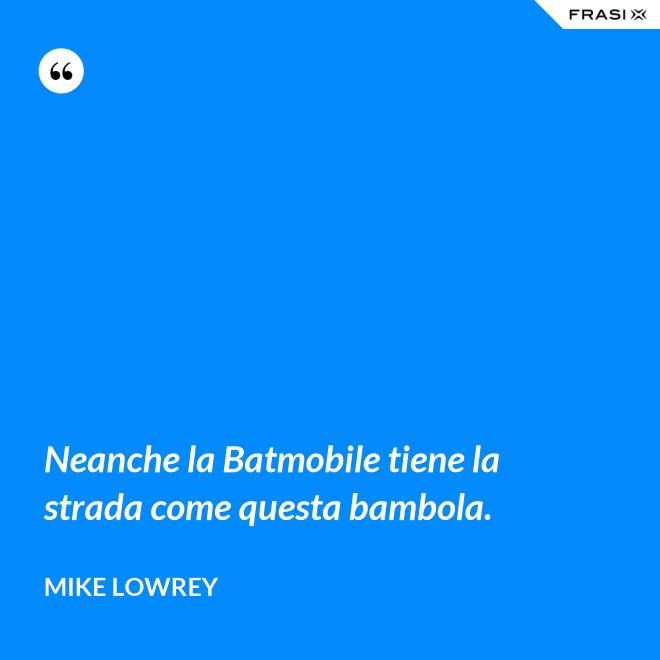 Neanche la Batmobile tiene la strada come questa bambola. - Mike Lowrey