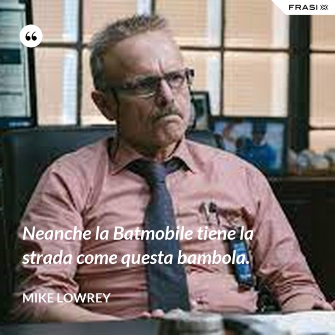 Neanche la Batmobile tiene la strada come questa bambola. - Mike Lowrey