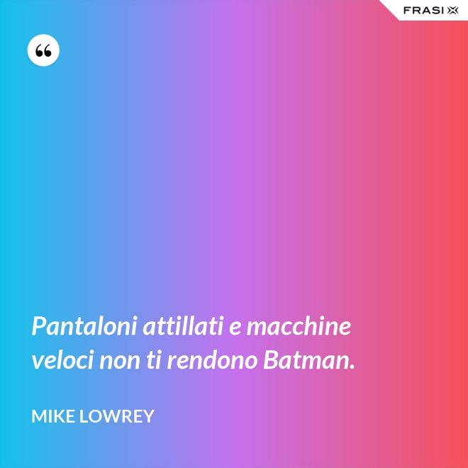 Pantaloni attillati e macchine veloci non ti rendono Batman. - Mike Lowrey