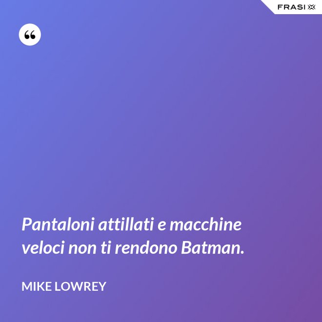 Pantaloni attillati e macchine veloci non ti rendono Batman. - Mike Lowrey