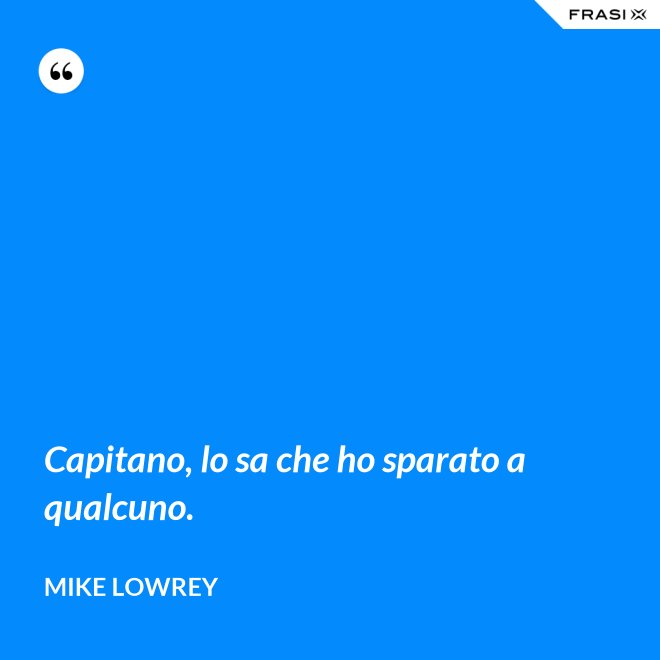 Capitano, lo sa che ho sparato a qualcuno. - Mike Lowrey