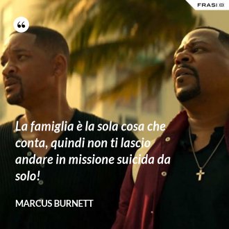 La famiglia è la sola cosa che conta, quindi non ti lascio andare in missione suicida da solo! - Marcus Burnett