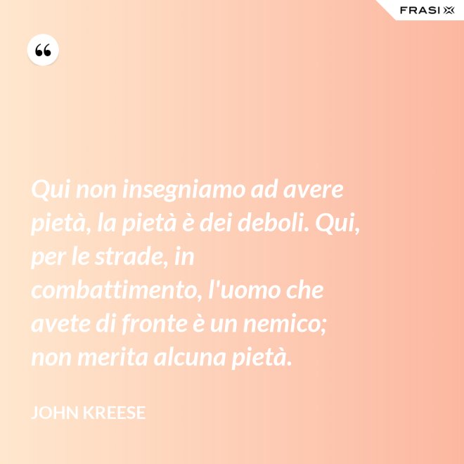 Qui non insegniamo ad avere pietà, la pietà è dei deboli. Qui, per le strade, in combattimento, l'uomo che avete di fronte è un nemico; non merita alcuna pietà. - John Kreese