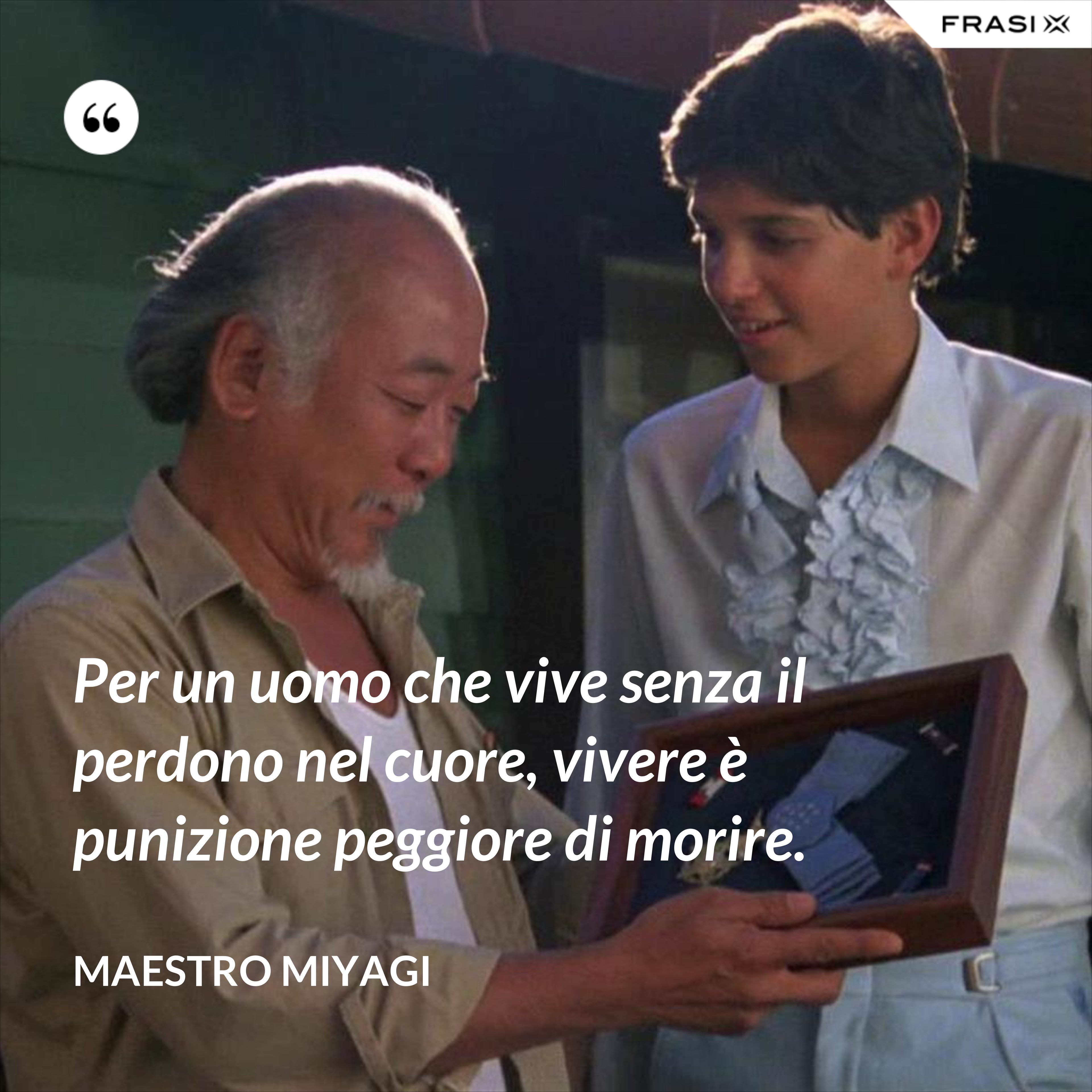 Per un uomo che vive senza il perdono nel cuore, vivere è punizione peggiore di morire. - Maestro Miyagi