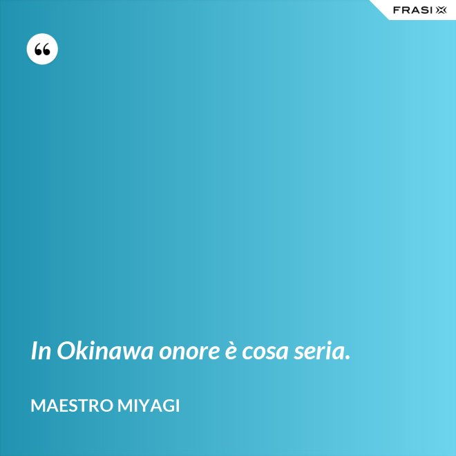 In Okinawa onore è cosa seria. - Maestro Miyagi