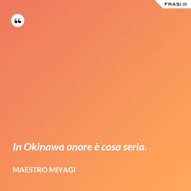 In Okinawa onore è cosa seria. - Maestro Miyagi