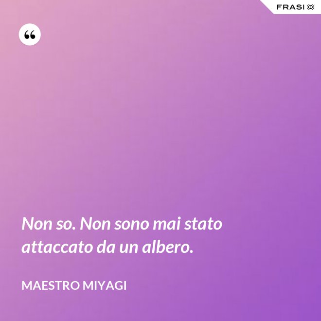 Non so. Non sono mai stato attaccato da un albero. - Maestro Miyagi