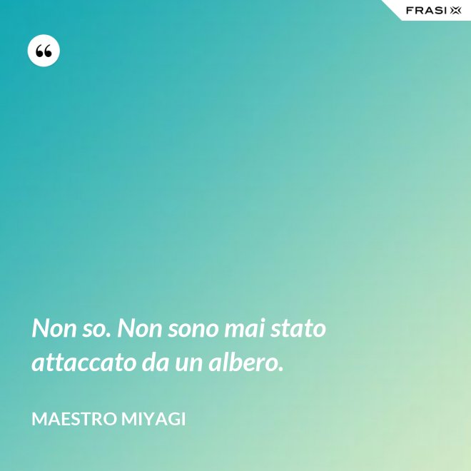 Non so. Non sono mai stato attaccato da un albero. - Maestro Miyagi