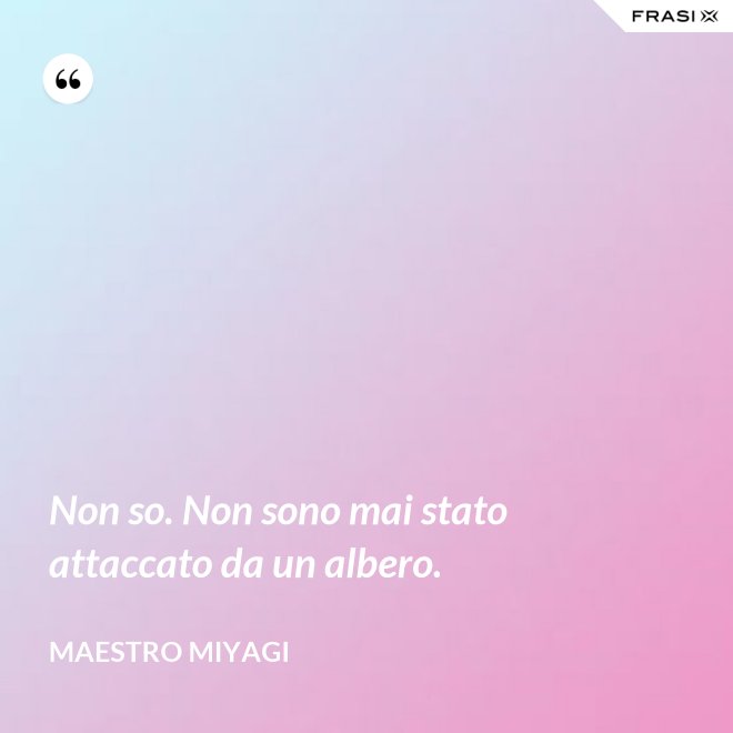 Non so. Non sono mai stato attaccato da un albero. - Maestro Miyagi