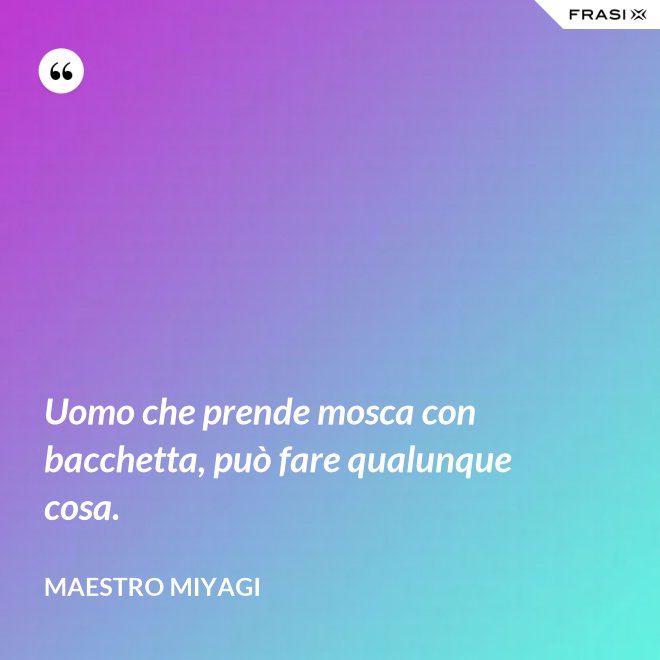 Uomo che prende mosca con bacchetta, può fare qualunque cosa. - Maestro Miyagi