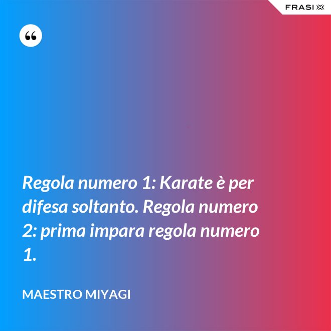 Regola numero 1: Karate è per difesa soltanto. Regola numero 2: prima impara regola numero 1. - Maestro Miyagi
