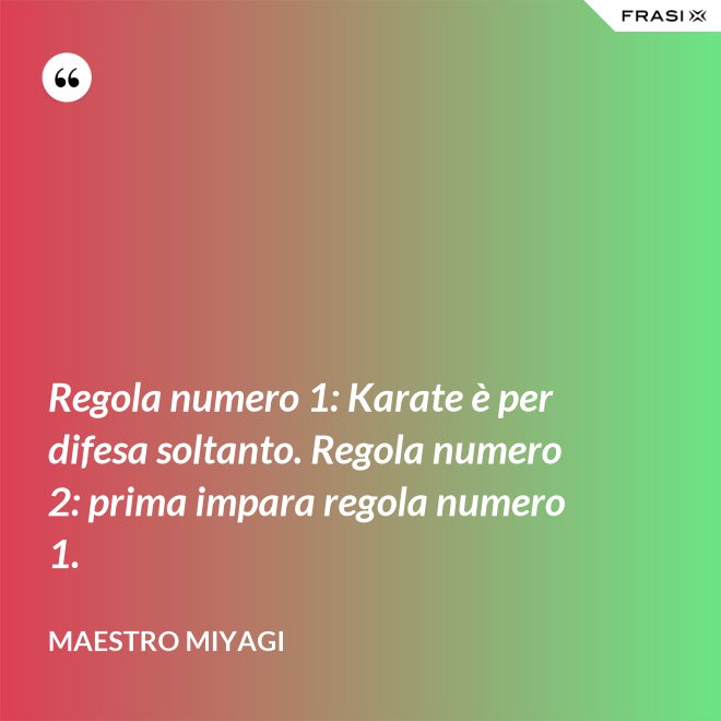 Regola numero 1: Karate è per difesa soltanto. Regola numero 2: prima impara regola numero 1. - Maestro Miyagi